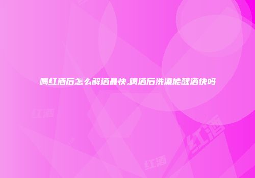 喝红酒后怎么解酒最快,喝酒后洗澡能醒酒快吗