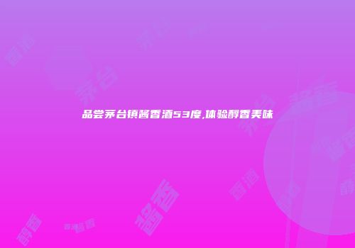 品尝茅台镇酱香酒53度,体验醇香美味