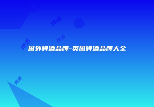 国外啤酒品牌-英国啤酒品牌大全