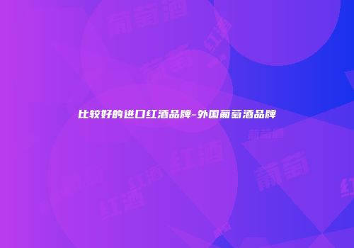 比较好的进口红酒品牌-外国葡萄酒品牌