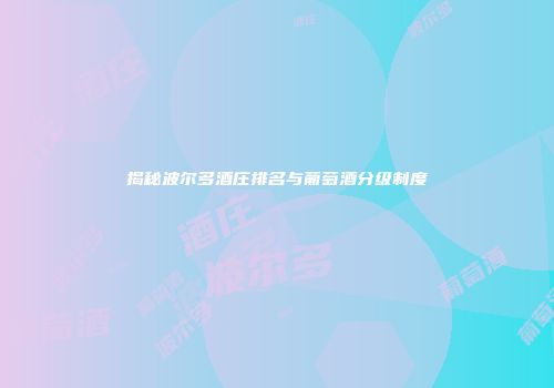 揭秘波尔多酒庄排名与葡萄酒分级制度