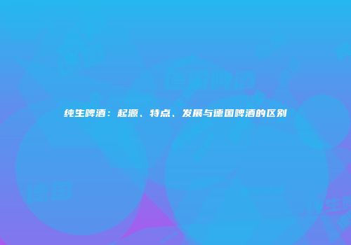 纯生啤酒：起源、特点、发展与德国啤酒的区别