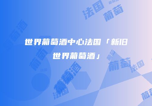 世界葡萄酒中心法国「新旧世界葡萄酒」