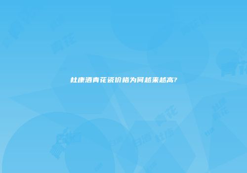 杜康酒青花瓷价格为何越来越高?