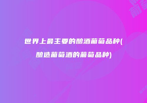 世界上最主要的酿酒葡萄品种(酿造葡萄酒的葡萄品种)