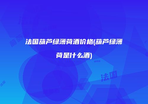 法国葫芦绿薄荷酒价格(葫芦绿薄荷是什么酒)