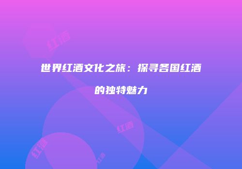 世界红酒文化之旅：探寻各国红酒的独特魅力