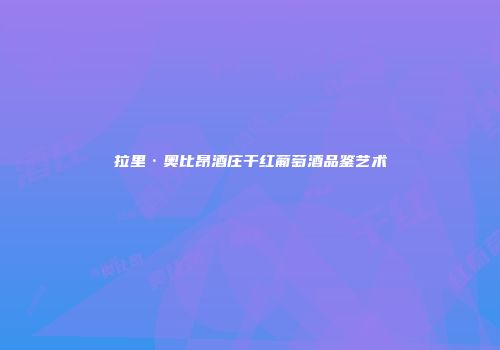 拉里·奥比昂酒庄干红葡萄酒品鉴艺术