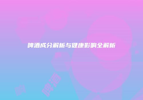 啤酒成分解析与健康影响全解析