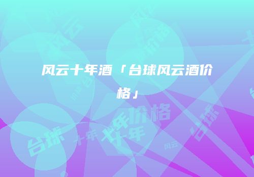风云十年酒「台球风云酒价格」