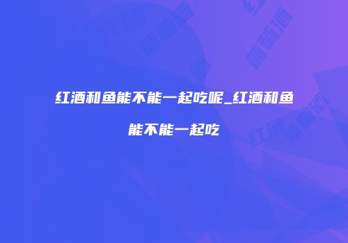 红酒和鱼能不能一起吃呢_红酒和鱼能不能一起吃
