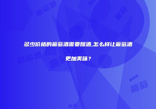 多少价格的葡萄酒需要醒酒,怎么样让葡萄酒更加美味？