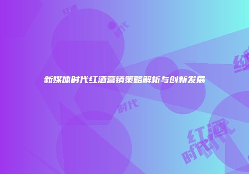 新媒体时代红酒营销策略解析与创新发展