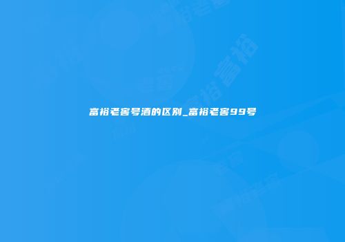 富裕老窖号酒的区别_富裕老窖99号