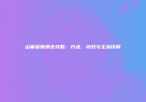 山葡萄酿酒全攻略：方法、功效与主治详解
