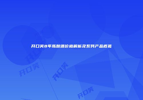 开口笑8年陈酿酒价格解析及系列产品概览
