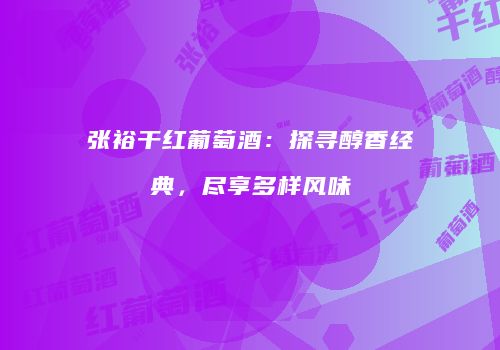 张裕干红葡萄酒：探寻醇香经典，尽享多样风味