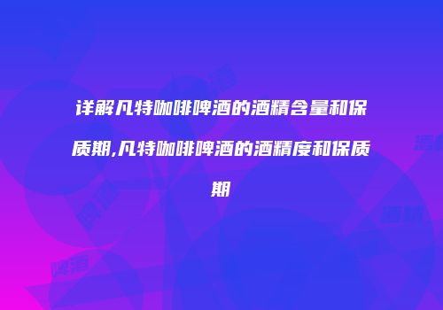 详解凡特咖啡啤酒的酒精含量和保质期,凡特咖啡啤酒的酒精度和保质期