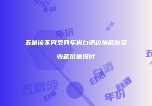 五粮液不同系列年份白酒价格解析及收藏价值探讨