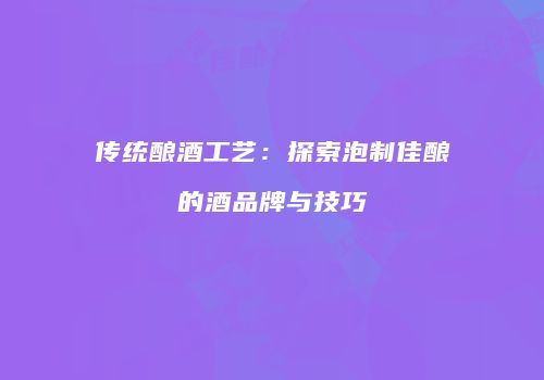 传统酿酒工艺：探索泡制佳酿的酒品牌与技巧