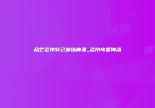 品尝温州特色酿造啤酒_温州奇盟啤酒