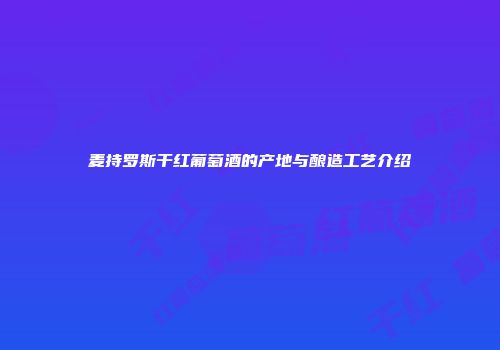 麦持罗斯干红葡萄酒的产地与酿造工艺介绍