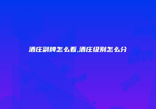 酒庄副牌怎么看,酒庄级别怎么分