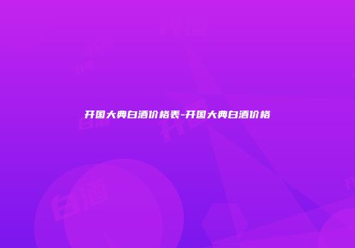 开国大典白酒价格表-开国大典白酒价格