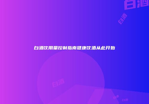 白酒饮用量控制指南健康饮酒从此开始