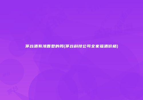 茅台酒有浓香型的吗(茅台科技公司全家福酒价格)
