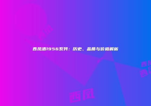 西凤酒1956系列：历史、品质与价格解析