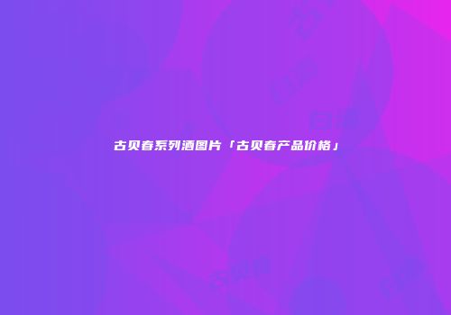 古贝春系列酒图片「古贝春产品价格」