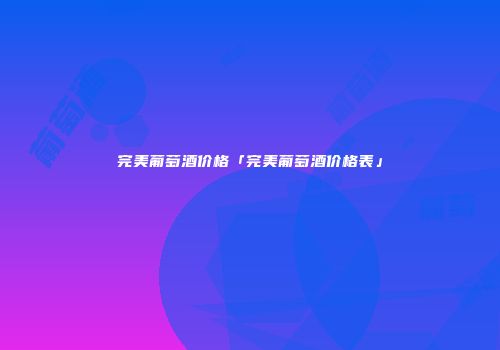 完美葡萄酒价格「完美葡萄酒价格表」
