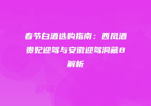 春节白酒选购指南：西凤酒贵妃迎驾与安徽迎驾洞藏8解析