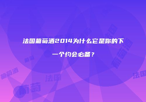 法国葡萄酒2014为什么它是你的下一个约会必备？