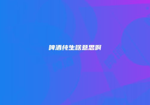 啤酒纯生啥意思啊