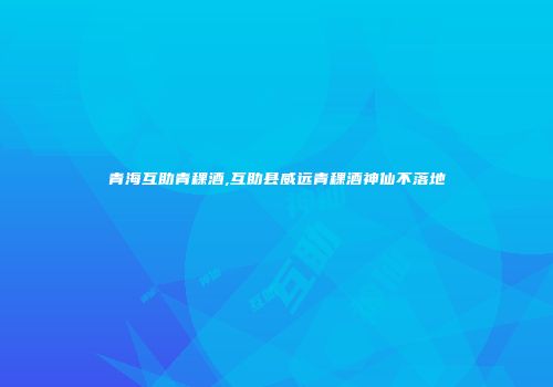 青海互助青稞酒,互助县威远青稞酒神仙不落地