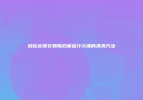 轻松去除衣物陈旧葡萄汁污渍的清洗方法