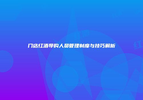 门店红酒导购人员管理制度与技巧解析