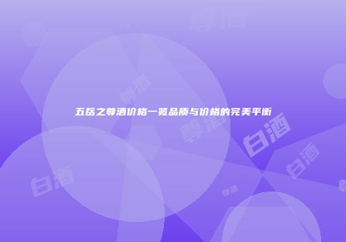 五岳之尊酒价格一览品质与价格的完美平衡