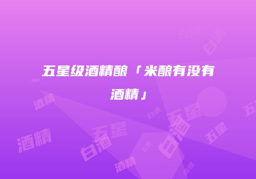 五星级酒精酿「米酿有没有酒精」