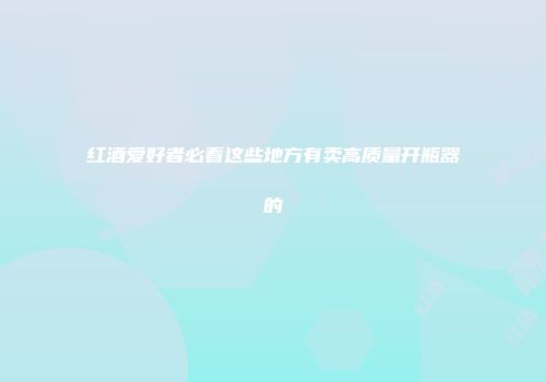 红酒爱好者必看这些地方有卖高质量开瓶器的