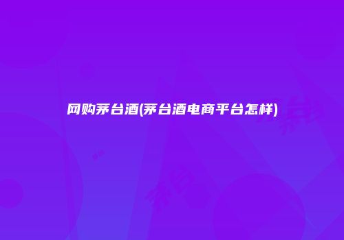 网购茅台酒(茅台酒电商平台怎样)