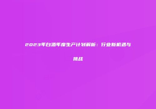2023年白酒年度生产计划解析：行业新机遇与挑战