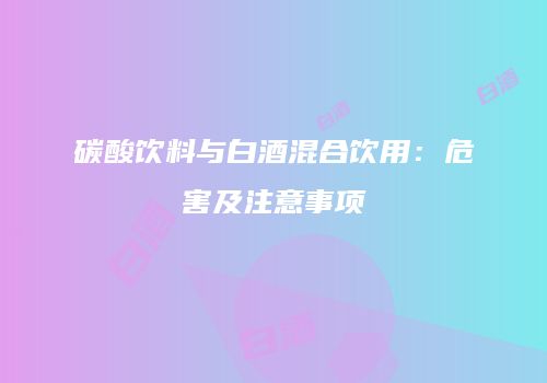 碳酸饮料与白酒混合饮用：危害及注意事项