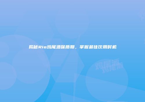 揭秘Rio鸡尾酒保质期，掌握最佳饮用时机