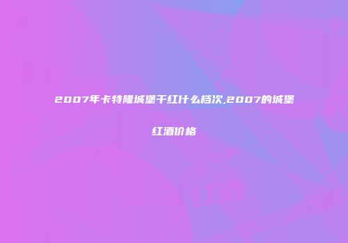 2007年卡特隆城堡干红什么档次,2007的城堡红酒价格