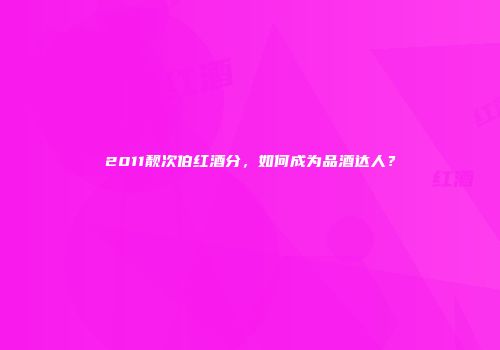 2011靓次伯红酒分，如何成为品酒达人？