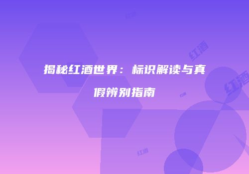 揭秘红酒世界：标识解读与真假辨别指南
