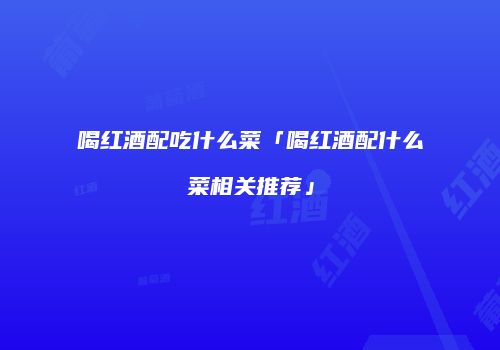 喝红酒配吃什么菜「喝红酒配什么菜相关推荐」
